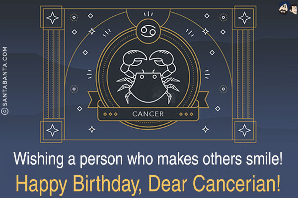 Wishing a person who makes others smile!<br/>
Happy Birthday, Dear Cancerian!