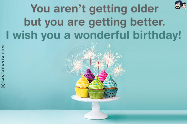 You aren't getting older but you are getting better. I wish you a wonderful birthday!