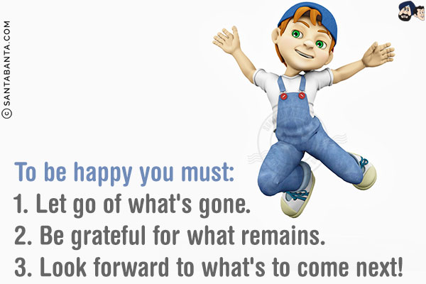 To be happy you must:<br/>
1. Let go of what's gone.<br/>
2. Be grateful for what remains.<br/>
3. Look forward to what's to come next!