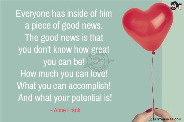 Everyone has inside of him a piece of good news. The good news is that you don't know how great you can be! How much you can love! What you can accomplish! And what your potential is!