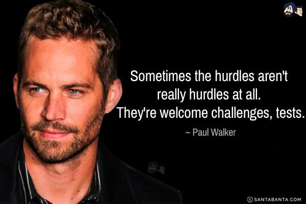 Sometimes the hurdles aren't really hurdles at all. They're welcome challenges, tests.