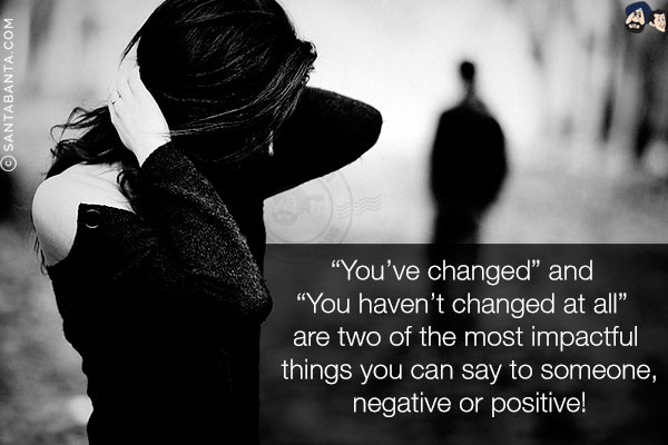 `You've changed` and `You haven't changed at all` are two of the most impactful things you can say to someone, negative or positive!