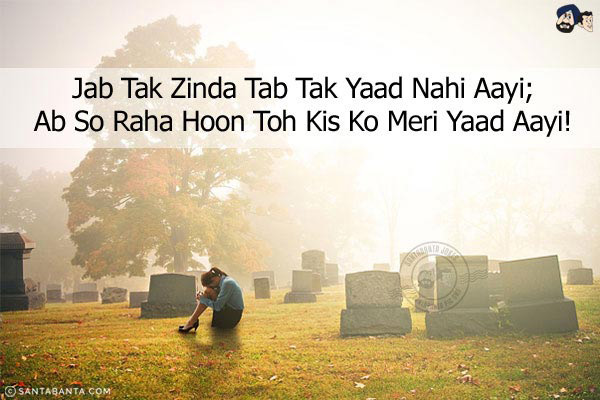 Jab Tak Zinda Tab Tak Yaad Nahi Aayi;<br/>
Ab So Raha Hoon Toh Kis Ko Meri Yaad Aayi!