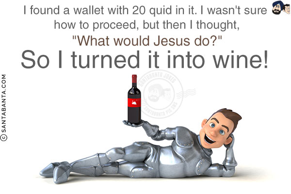 I found a wallet with 20 quid in it. I wasn't sure how to proceed, but then I thought, `What would Jesus do?`<br/>
So I turned it into wine!