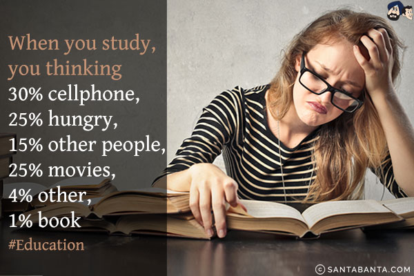 When you study, you thinking<br/>
30% cellphone,<br/>
25% hungry,<br/>
15% other people,<br/>
25% movies,<br/>
4% other,<br/>
1% book<br/>
#education