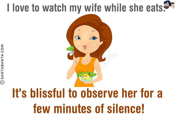 I love to watch my wife while she eats.<br/>
It's blissful to observe her for a few minutes of silence!