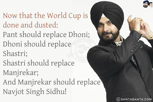 Now that the World Cup is done and dusted:<br/>
Pant should replace Dhoni;<br/>
Dhoni should replace Shastri;<br/>
Shastri should replace Manjrekar;<br/>
And Manjrekar should replace Navjot Singh Sidhu!