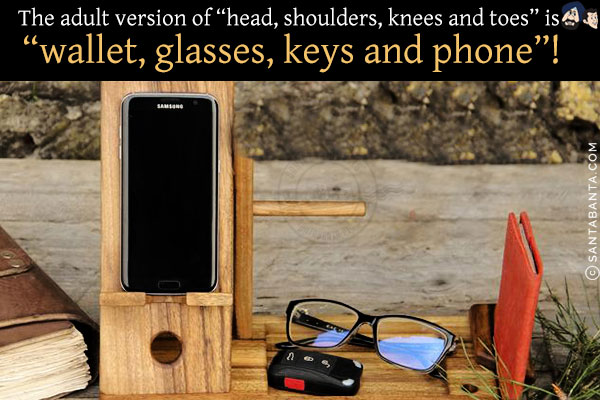 The adult version of `head, shoulders, knees and toes` is `wallet, glasses, keys and phone`!