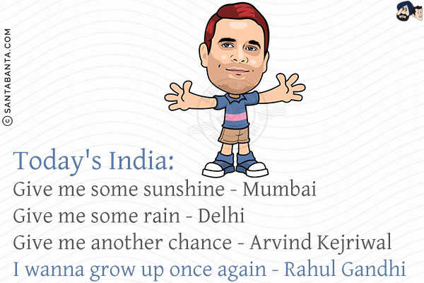 Today's India:<br/>
Give me some sunshine - Mumbai<br/>
Give me some rain - Delhi<br/>
Give me another chance - Arvind Kejriwal<br/>
I wanna grow up once again - Rahul Gandhi