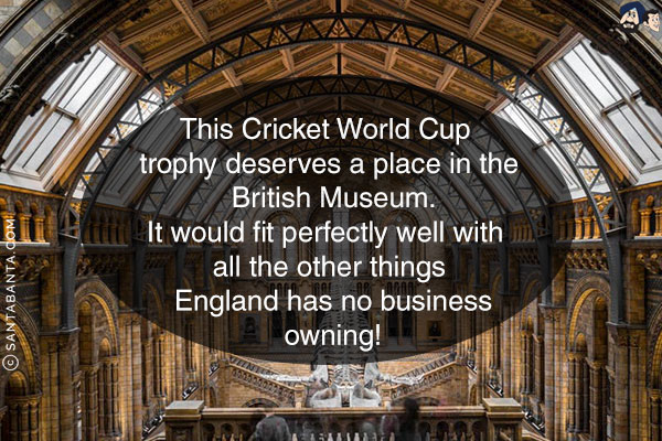 This Cricket World Cup trophy deserves a place in the British Museum.<br/>
It would fit perfectly well with all the other things England has no business owning!