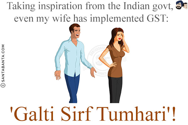 Taking inspiration from the Indian govt., even my wife has implemented GST:<br/>
'Galti Sirf Tumhari'!