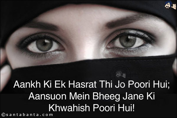 Aankh Ki Ek Hasrat Thi Jo Poori Hui;<br/>
Aansuon Mein Bheeg Jane Ki Khwahish Poori Hui! 