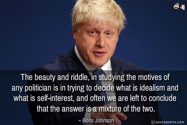 The beauty and riddle, in studying the motives of any politician is in trying to decide what is idealism and what is self-interest, and often we are left to conclude that the answer is a mixture of the two.