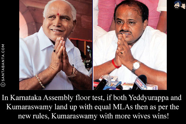 In Karnataka Assembly floor test, if both  Yeddyurappa   and Kumaraswamy   land up with equal MLAs then as per the new rules, Kumaraswamy   with more wives wins!