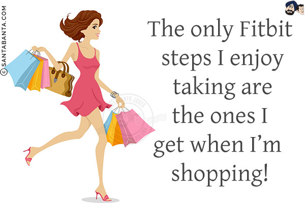 The only Fitbit steps I enjoy taking are the ones I get when I'm shopping!