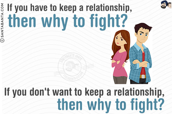 If you have to keep a relationship, then why to fight?<br/>
If you don't want to keep a relationship, then why to fight?