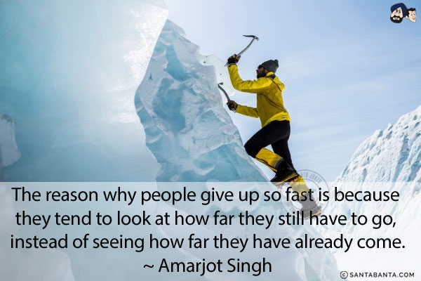 The reason why people give up so fast is because they tend to look at how far they still have to go, instead of seeing how far they have already come.