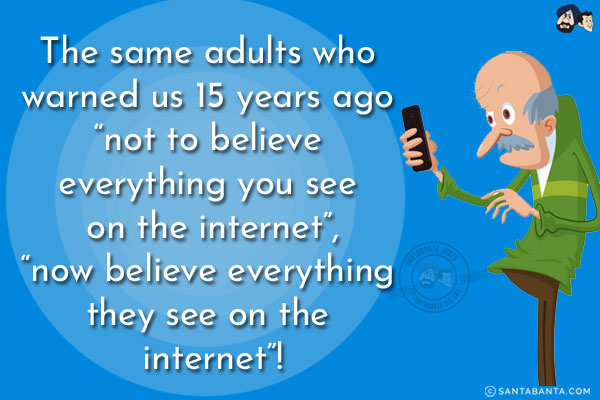 The same adults who warned us 15 years ago `not to believe everything you see on the internet,` now believe everything they see on the internet!