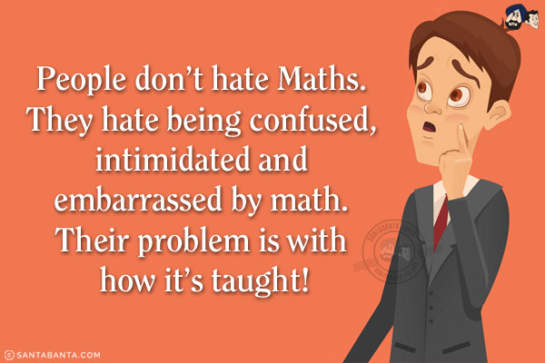 People don't hate Maths. They hate being confused, intimidated and embarrassed by math. Their problem is with how it's taught!