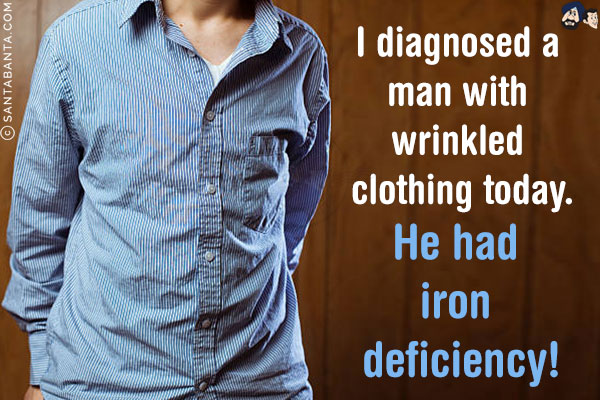 I diagnosed a man with wrinkled clothing today.<br/>
He had iron deficiency!