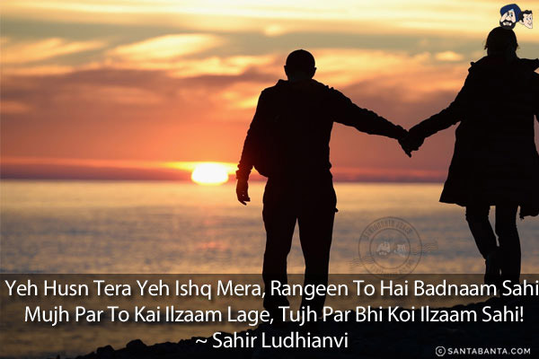 Yeh Husn Tera Yeh Ishq Mera, Rangeen To Hai Badnaam Sahi;<br/>
Mujh Par To Kai Ilzaam Lage, Tujh Par Bhi Koi Ilzaam Sahi!