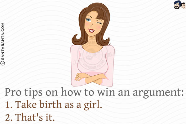 Pro tips on how to win an argument:<br/>
1. Take birth as a girl.<br/>
2. That's it.