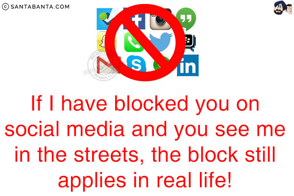 If I have blocked you on social media and you see me in the streets, the block still applies in real life!