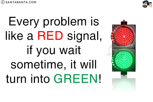 Every problem is like a Red signal, if you wait sometime, it will turn into Green!