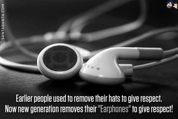 Earlier people used to remove their hats to give respect.<br/>
Now new generation removes their `Earphones` to give respect!