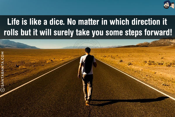 Life is like a dice. No matter in which direction it rolls but it will surely take you some steps forward!