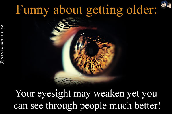 Funny about getting older:<br/>
Your eyesight may weaken yet you can see through people much better!