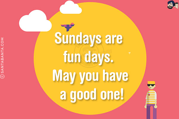 Sundays are fun days. May you have a good one!