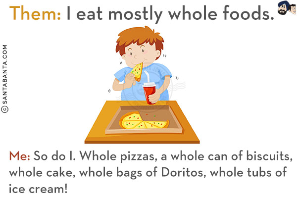 Them: I eat mostly whole foods.<br/>
Me: So do I. Whole pizzas, a whole can of biscuits, whole cake, whole bags of Doritos, whole tubs of ice cream!