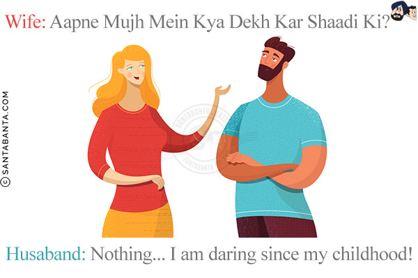 Wife: Aapne Mujh Mein Kya Dekh Kar Shaadi Ki?<br/>
Husband: Nothing... I am daring since my childhood!