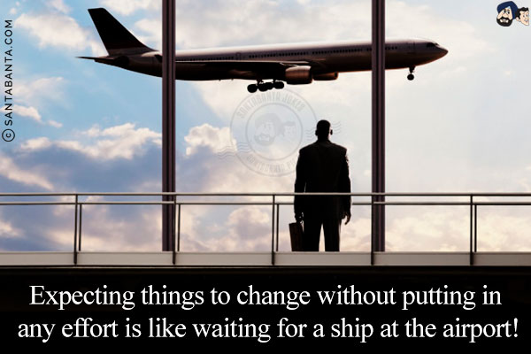 Expecting things to change without putting in any effort is like waiting for a ship at the airport!