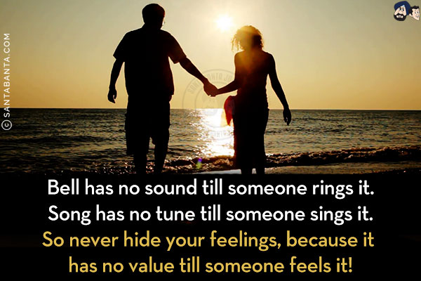 Bell has no sound till someone rings it.<br/>
Song has no tune till someone sings it.<br/>
So never hide your feelings, because it has no value till someone feels it!