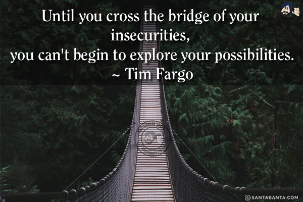 Until you cross the bridge of your insecurities, you can't begin to explore your possibilities.