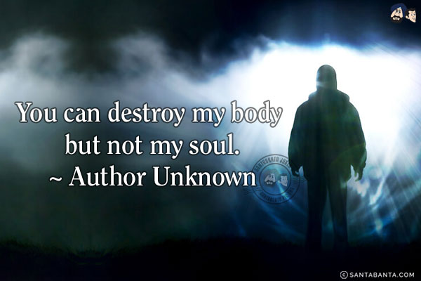 You can destroy my body but not my soul.