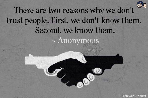 There are two reasons why we don't trust people, First, we don't know them. Second, we know them.