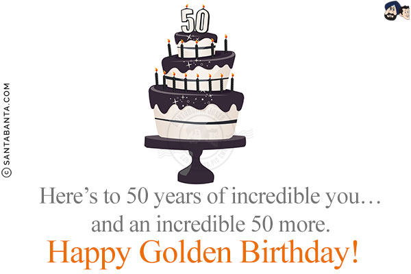 Here's to 50 years of incredible you...and an incredible 50 more.<br/>
Happy Golden Birthday!