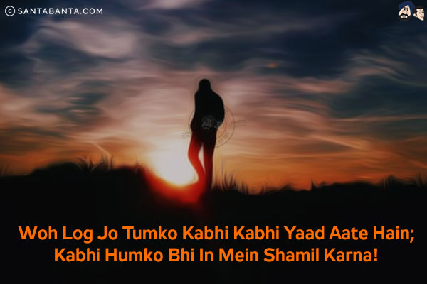 Woh Log Jo Tumko Kabhi Kabhi Yaad Aate Hain;<br/>
Kabhi Humko Bhi In Mein Shamil Karna!