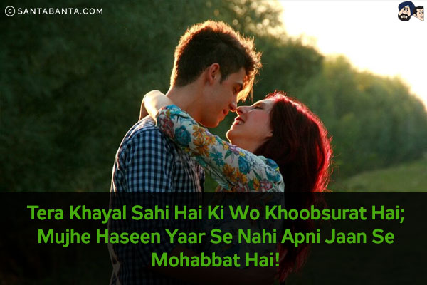 Tera Khayal Sahi Hai Ki Wo Khoobsurat Hai; <br/>
Mujhe Haseen Yaar Se Nahi Apni Jaan Se Mohabbat Hai!