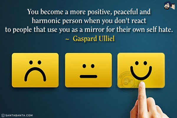 You become a more positive, peaceful and harmonic person when you don't react to people that use you as a mirror for their own self hate.