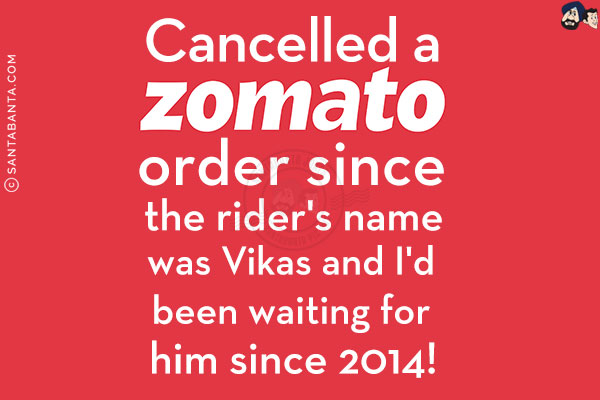 Cancelled a Zomato order since the rider's name was Vikas and I'd been waiting for him since 2014!