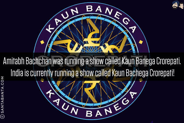 Amitabh Bachchan was running a show called Kaun Banega Crorepati. <br/>
India is currently running a show called Kaun Bachega Crorepati!