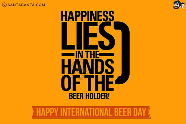 Happiness lies in the hands of the beer holder.<br/>
Happy International Beer Day!