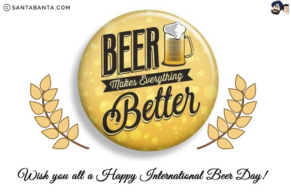 Beer makes everything better.<br/>
Wish you all a Happy International Beer Day!