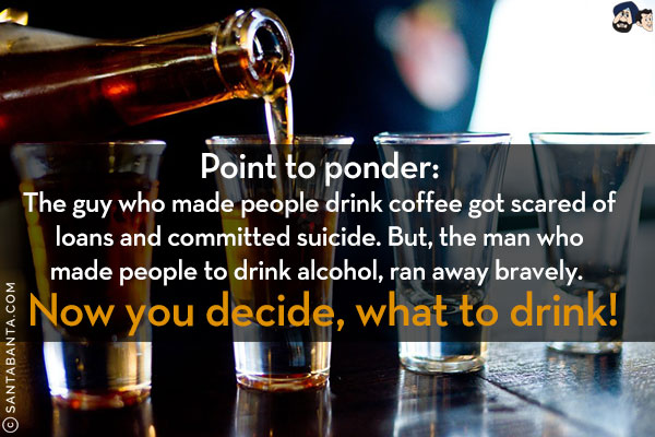 Point to ponder:<br/>
The guy who made people drink coffee got scared of loans and committed suicide. But, the man who made people to drink alcohol, ran away bravely.<br/>
Now you decide, what to drink!