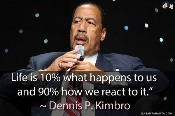 Life is 10% what happens to us and 90% how we react to it.