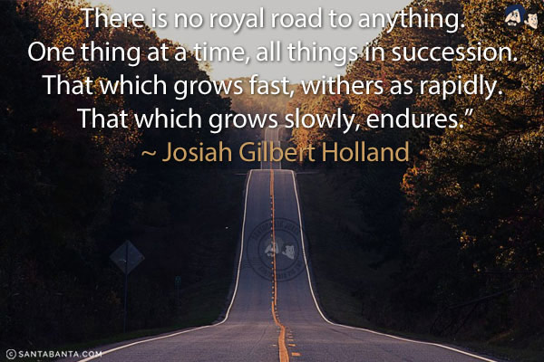 There is no royal road to anything. One thing at a time, all things in succession. That which grows fast, withers as rapidly. That which grows slowly, endures.